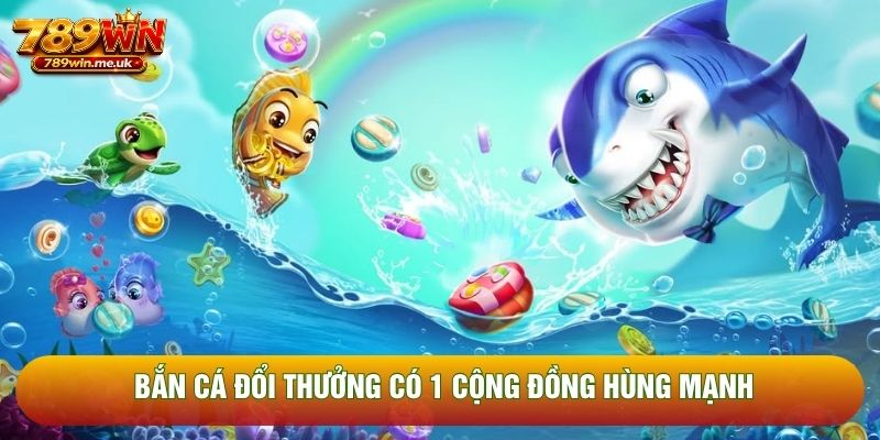 Bắn cá đổi thưởng có 1 cộng đồng hùng mạnh Bắn cá đổi thưởng có 1 cộng đồng hùng mạnh